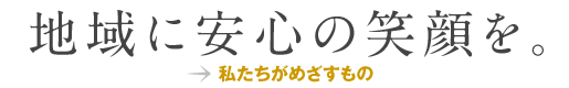 地域に安心の笑顔を　私たちがめざすもの