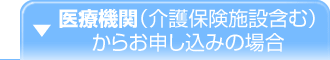 医療機関（介護保険施設含む）からお申し込みの場合