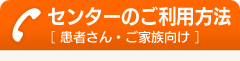 センターのご利用方法［ 患者さん・ご家族向け ］