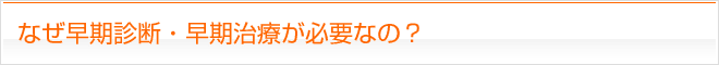 なぜ早期診断・早期治療が必要なの？