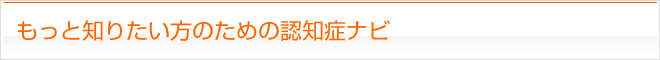 もっと知りたい方のための認知症ナビ
